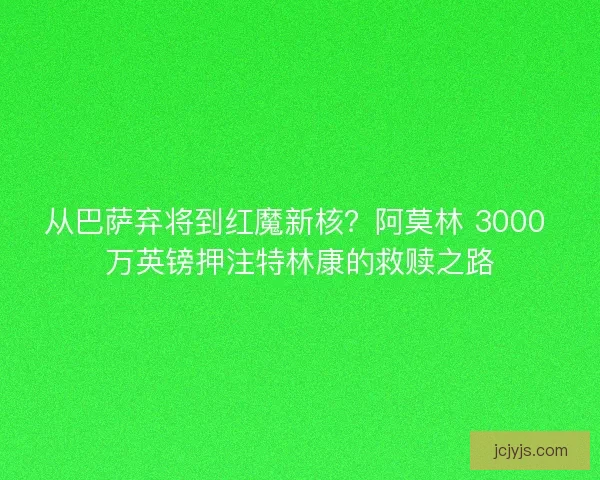 从巴萨弃将到红魔新核？阿莫林 3000 万英镑押注特林康的救赎之路
