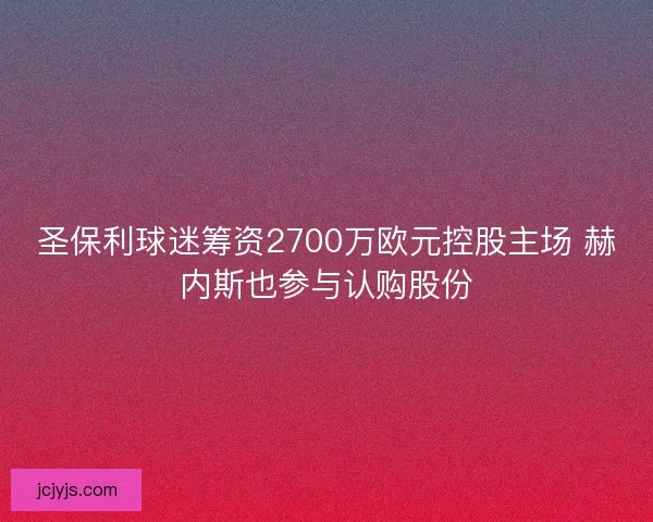 圣保利球迷筹资2700万欧元控股主场 赫内斯也参与认购股份