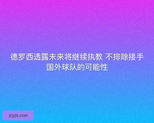 德罗西透露未来将继续执教 不排除接手国外球队的可能性