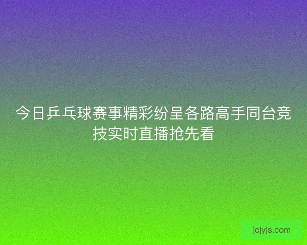 今日乒乓球赛事精彩纷呈各路高手同台竞技实时直播抢先看