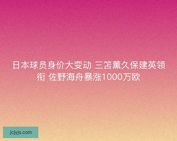 日本球员身价大变动 三笘薰久保建英领衔 佐野海舟暴涨1000万欧