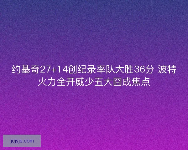 约基奇27+14创纪录率队大胜36分 波特火力全开威少五大囧成焦点