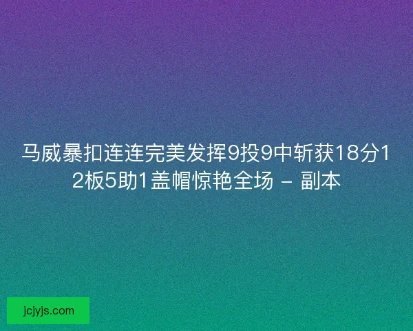 马威暴扣连连完美发挥9投9中斩获18分12板5助1盖帽惊艳全场 - 副本