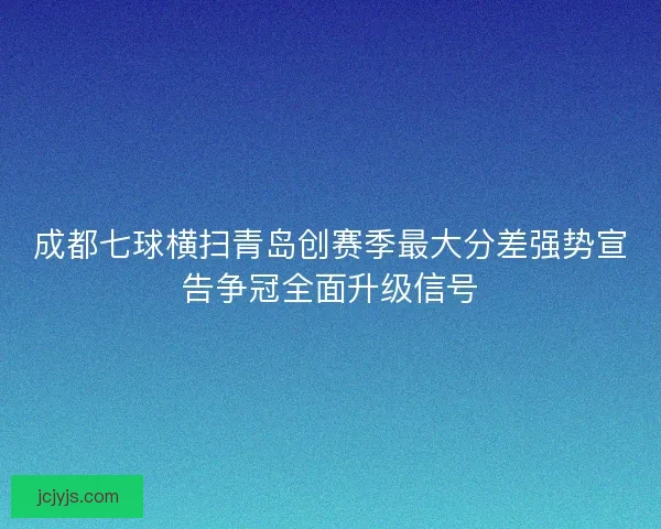 成都七球横扫青岛创赛季最大分差强势宣告争冠全面升级信号