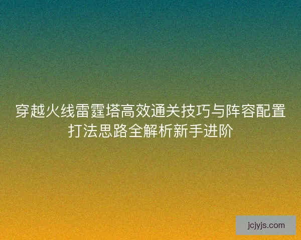 穿越火线雷霆塔高效通关技巧与阵容配置打法思路全解析新手进阶