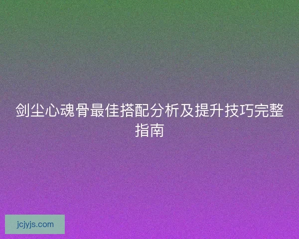 剑尘心魂骨最佳搭配分析及提升技巧完整指南
