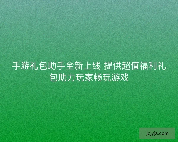手游礼包助手全新上线 提供超值福利礼包助力玩家畅玩游戏 手游礼包助手全新上线 提供超值福利礼包助力玩家畅玩游戏