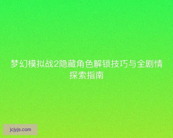 梦幻模拟战2隐藏角色解锁技巧与全剧情探索指南
