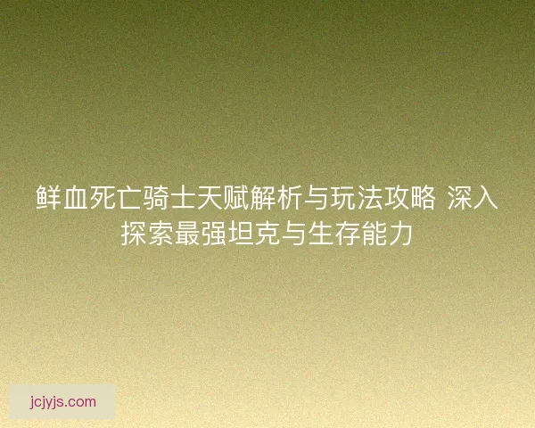 鲜血死亡骑士天赋解析与玩法攻略 深入探索最强坦克与生存能力