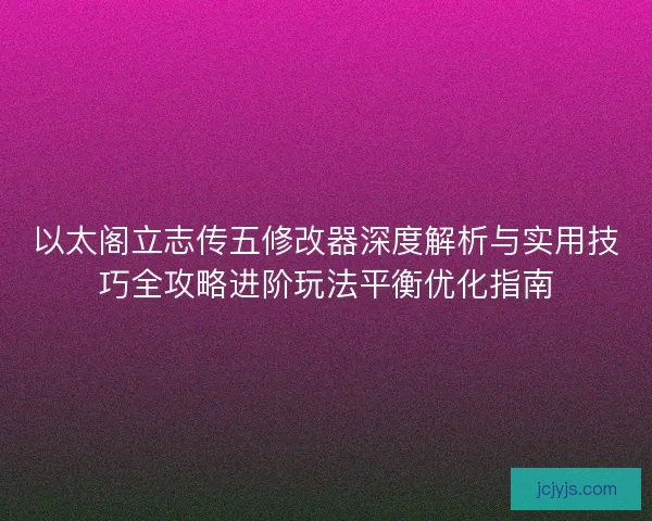 以太阁立志传五修改器深度解析与实用技巧全攻略进阶玩法平衡优化指南