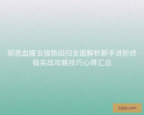 邪恶血腥虫强势回归全面解析新手进阶终极实战攻略技巧心得汇总