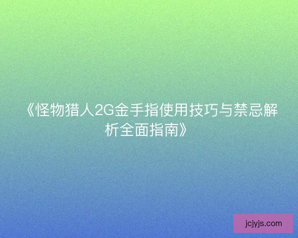 《怪物猎人2G金手指使用技巧与禁忌解析全面指南》