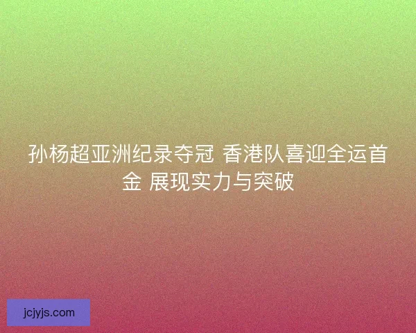 孙杨超亚洲纪录夺冠 香港队喜迎全运首金 展现实力与突破