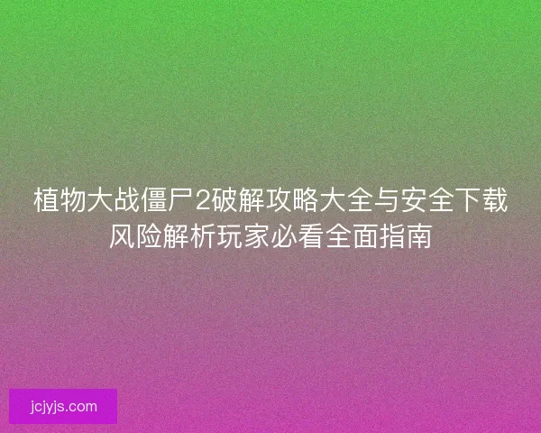 植物大战僵尸2破解攻略大全与安全下载风险解析玩家必看全面指南