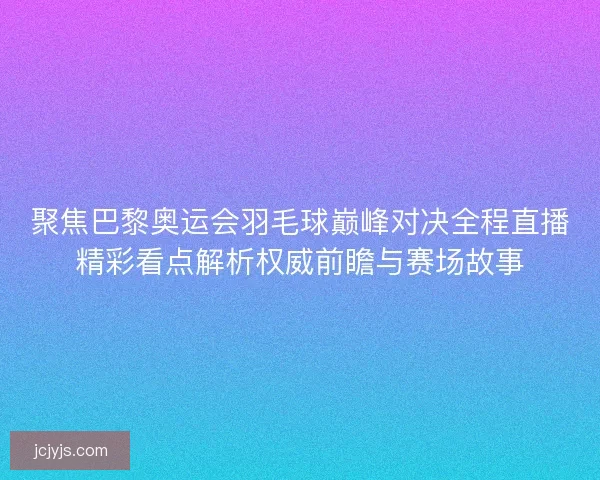 聚焦巴黎奥运会羽毛球巅峰对决全程直播精彩看点解析权威前瞻与赛场故事