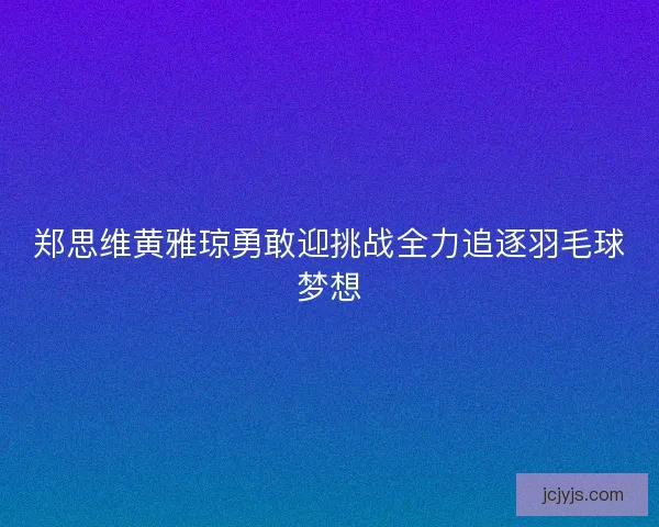 郑思维黄雅琼勇敢迎挑战全力追逐羽毛球梦想