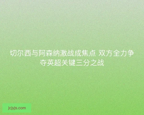 切尔西与阿森纳激战成焦点 双方全力争夺英超关键三分之战