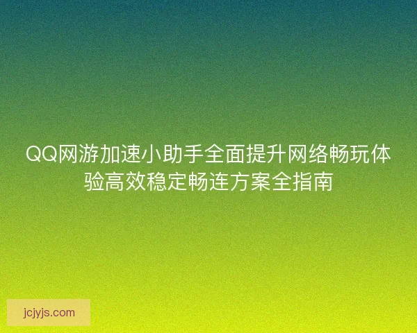 QQ网游加速小助手全面提升网络畅玩体验高效稳定畅连方案全指南