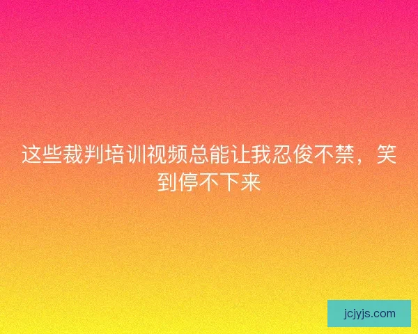 这些裁判培训视频总能让我忍俊不禁，笑到停不下来