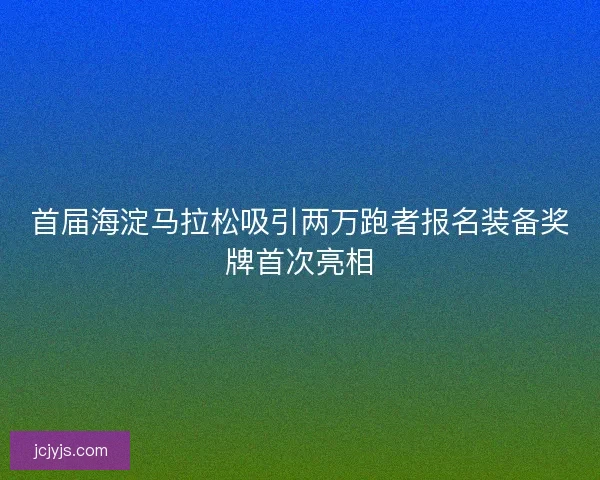 首届海淀马拉松吸引两万跑者报名装备奖牌首次亮相