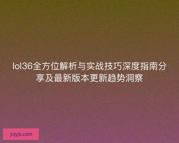 lol36全方位解析与实战技巧深度指南分享及最新版本更新趋势洞察