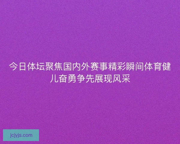 今日体坛聚焦国内外赛事精彩瞬间体育健儿奋勇争先展现风采