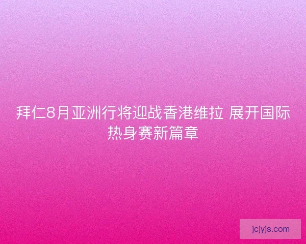 拜仁8月亚洲行将迎战香港维拉 展开国际热身赛新篇章