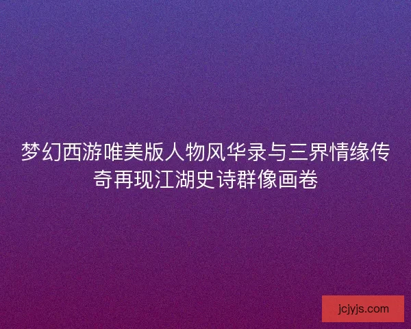 梦幻西游唯美版人物风华录与三界情缘传奇再现江湖史诗群像画卷
