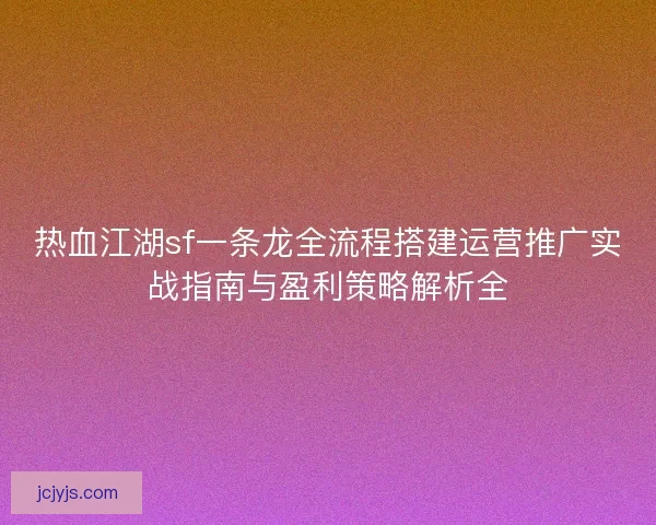 热血江湖sf一条龙全流程搭建运营推广实战指南与盈利策略解析全