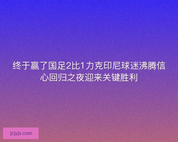 终于赢了国足2比1力克印尼球迷沸腾信心回归之夜迎来关键胜利