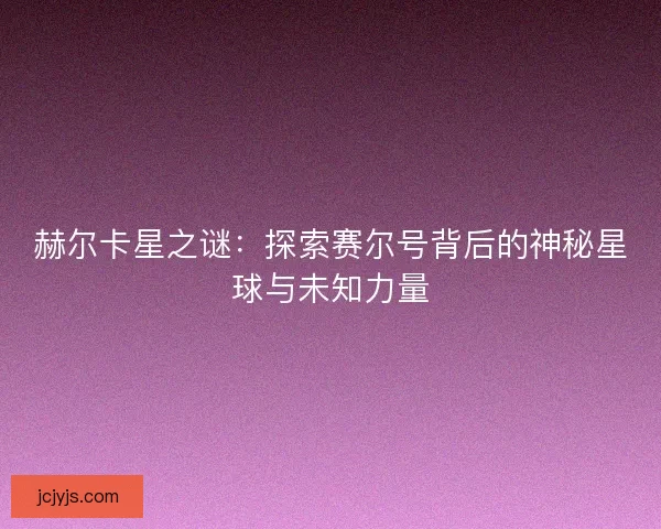 赫尔卡星之谜:探索赛尔号背后的神秘星球与未知力量 赫尔卡星之谜:探索赛尔号背后的神秘星球与未知力量