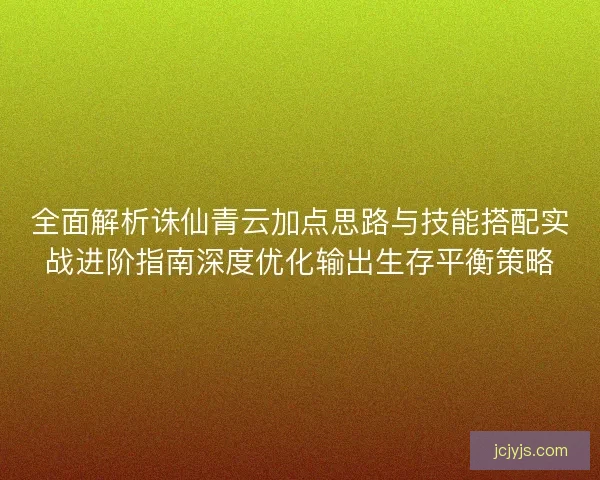 全面解析诛仙青云加点思路与技能搭配实战进阶指南深度优化输出生存平衡策略 全面解析诛仙青云加点思路与技能搭配实战进阶指南深度优化输出生存平衡策略