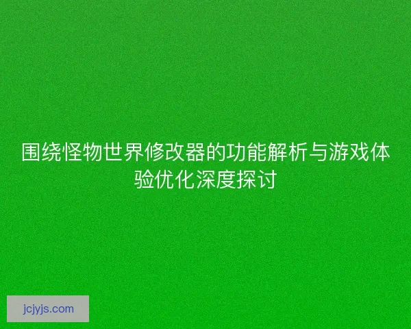 围绕怪物世界修改器的功能解析与游戏体验优化深度探讨 围绕怪物世界修改器的功能解析与游戏体验优化深度探讨