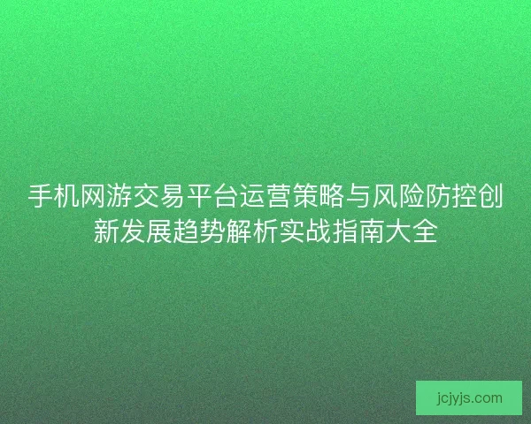 手机网游交易平台运营策略与风险防控创新发展趋势解析实战指南大全