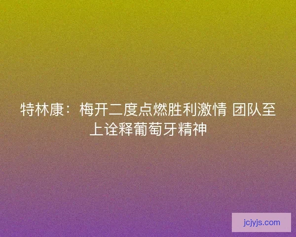 特林康：梅开二度点燃胜利激情 团队至上诠释葡萄牙精神