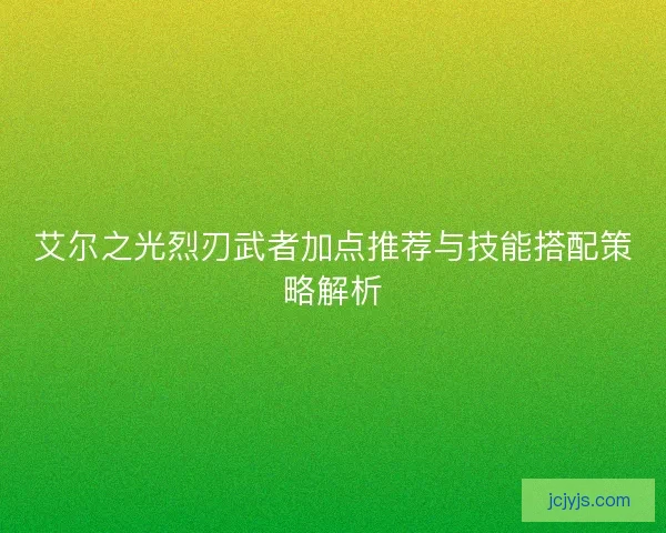 艾尔之光烈刃武者加点推荐与技能搭配策略解析
