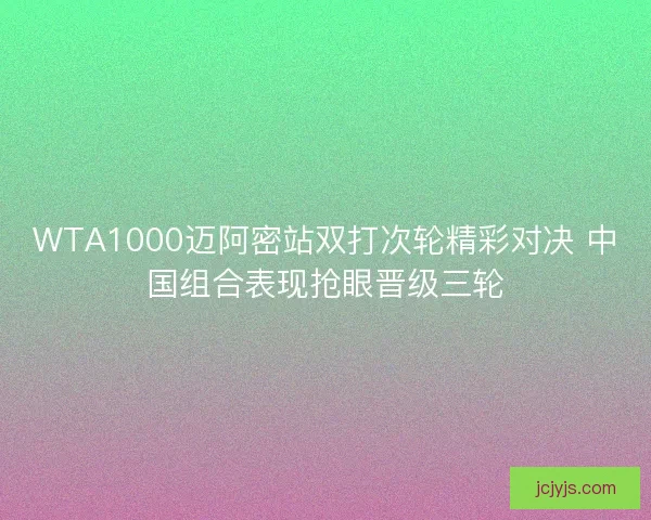 WTA1000迈阿密站双打次轮精彩对决 中国组合表现抢眼晋级三轮