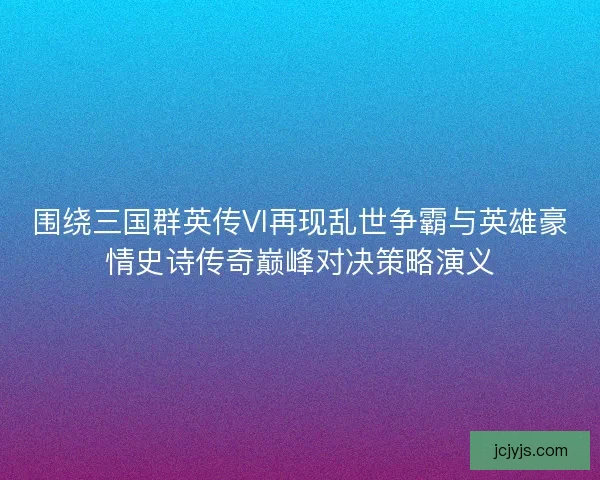 围绕三国群英传VI再现乱世争霸与英雄豪情史诗传奇巅峰对决策略演义