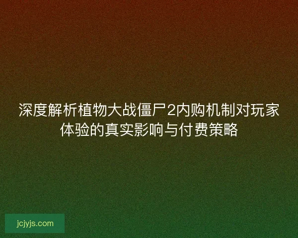 深度解析植物大战僵尸2内购机制对玩家体验的真实影响与付费策略