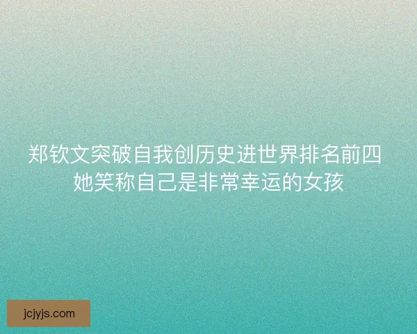 郑钦文突破自我创历史进世界排名前四 她笑称自己是非常幸运的女孩 郑钦文突破自我创历史进世界排名前四 她笑称自己是非常幸运的女孩