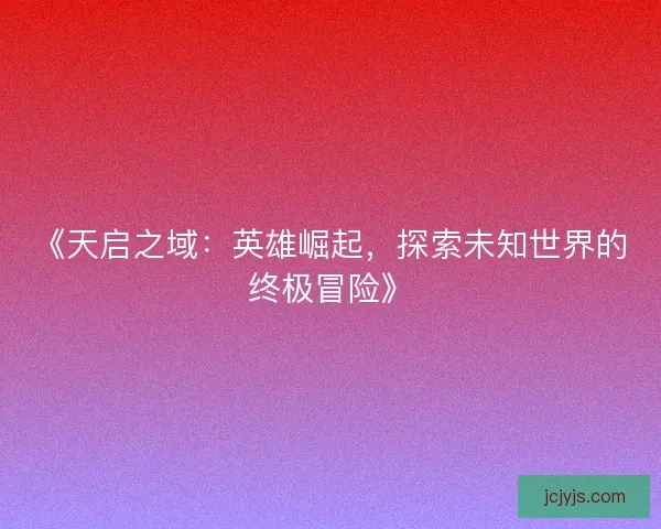 《天启之域:英雄崛起,探索未知世界的终极冒险》 《天启之域:英雄崛起,探索未知世界的终极冒险》