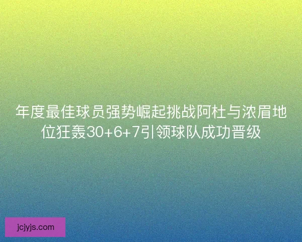 年度最佳球员强势崛起挑战阿杜与浓眉地位狂轰30+6+7引领球队成功晋级