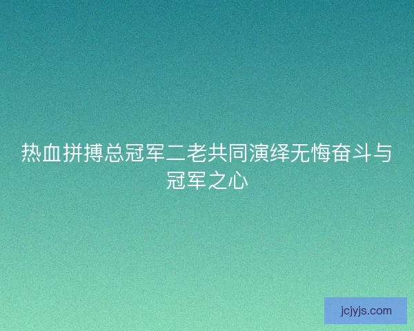 热血拼搏总冠军二老共同演绎无悔奋斗与冠军之心 热血拼搏总冠军二老共同演绎无悔奋斗与冠军之心