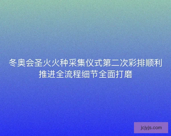 冬奥会圣火火种采集仪式第二次彩排顺利推进全流程细节全面打磨 冬奥会圣火火种采集仪式第二次彩排顺利推进全流程细节全面打磨