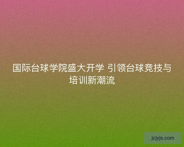 国际台球学院盛大开学 引领台球竞技与培训新潮流