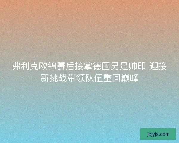 弗利克欧锦赛后接掌德国男足帅印 迎接新挑战带领队伍重回巅峰