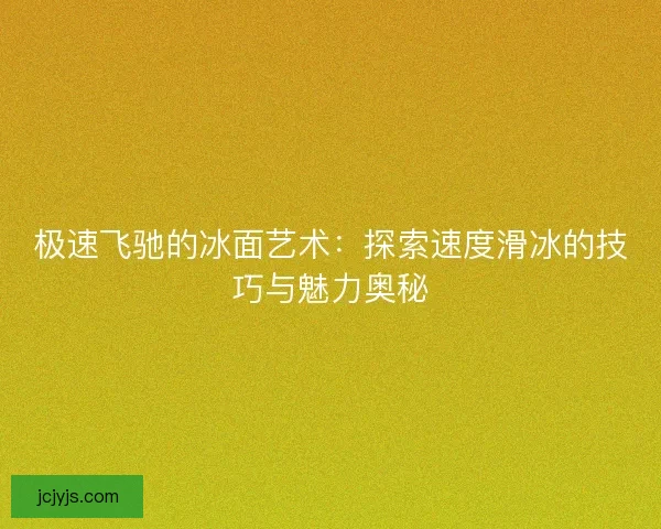 极速飞驰的冰面艺术:探索速度滑冰的技巧与魅力奥秘 极速飞驰的冰面艺术:探索速度滑冰的技巧与魅力奥秘