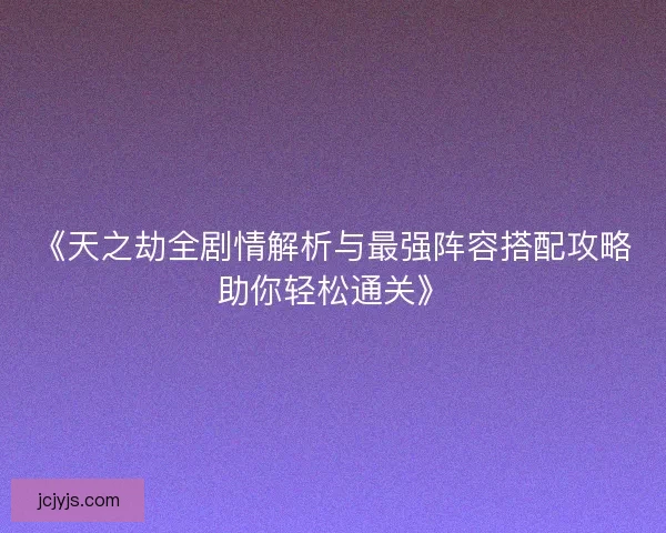 《天之劫全剧情解析与最强阵容搭配攻略助你轻松通关》