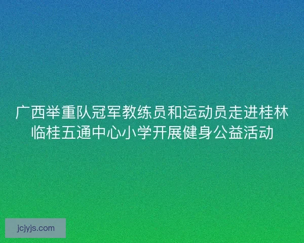 广西举重队冠军教练员和运动员走进桂林临桂五通中心小学开展健身公益活动