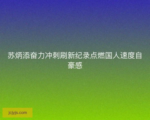 苏炳添奋力冲刺刷新纪录点燃国人速度自豪感